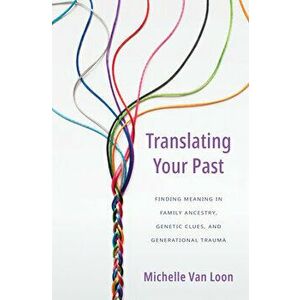 Translating Your Past: Finding Meaning in Family Ancestry, Genetic Clues, and Generational Trauma, Paperback - Michelle Van Loon imagine