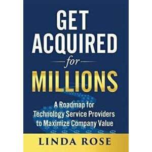 Get Acquired for Millions: A Roadmap for Technology Service Providers to Maximize Company Value, Hardcover - Linda Rose imagine