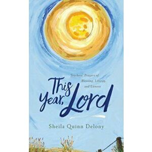 This Year, Lord: Teachers' Prayers of Blessing, Liturgy, and Lament, Paperback - Sheila Quinn Delony imagine