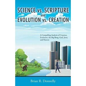 Science vs. Scripture and Evolution vs. Creation: A Compelling Analysis of Creation, Evolution, the Big Bang, God, Jesus, and Heaven - Brian Donnelly imagine