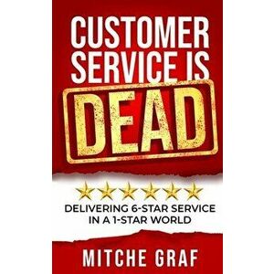 Customer Service Is DEAD: Delivering 6-Star Service In A 1-Star World, Paperback - Mitche Graf imagine