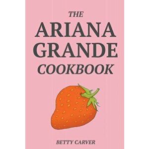 The Ariana Grande Cookbook, Paperback - Betty Carver imagine