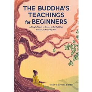 The Buddha's Teachings for Beginners: A Simple Guide to Connect the Buddha's Lessons to Everyday Life, Paperback - Emily Griffith Burke imagine
