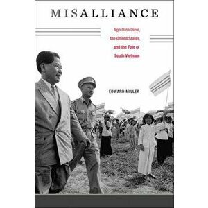 Misalliance: Ngo Dinh Diem, the United States, and the Fate of South Vietnam, Hardcover - Edward Miller imagine