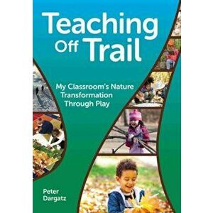 Teaching Off Trail: My Classroom's Nature Transformation Through Play, Paperback - Peter Dargatz imagine