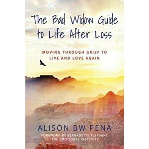 The Bad Widow Guide to Life After Loss: Moving Through Grief to Live and Love Again, Paperback - Alison Bw Pena imagine