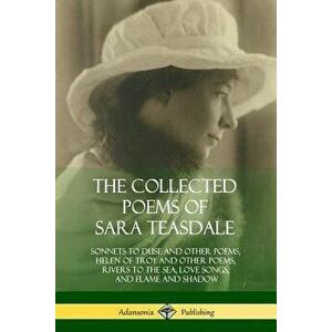 The Collected Poems of Sara Teasdale: Sonnets to Duse and Other Poems, Helen of Troy and Other Poems, Rivers to the Sea, Love Songs, and Flame and Sha imagine