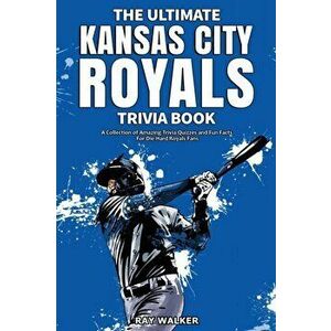 The Ultimate Kansas City Royals Trivia Book: A Collection of Amazing Trivia Quizzes and Fun Facts for Die-Hard Royals Fans! - Ray Walker imagine