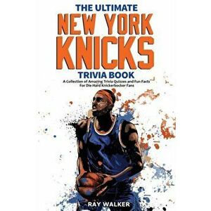 The Ultimate New York Knicks Trivia Book: A Collection of Amazing Trivia Quizzes and Fun Facts for Die-Hard Knickerbocker Fans! - Ray Walker imagine
