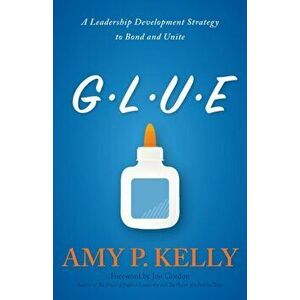 Glue: A Leadership Development Strategy to Bond and Unite, Paperback - Amy P. Kelly imagine