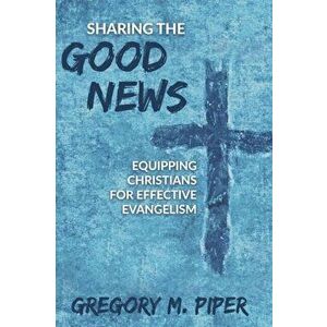 Sharing the Good News: Equipping Christians for Effective Evangelism, Paperback - Gregory M. Piper imagine