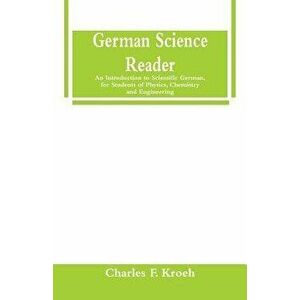 German Science Reader: An Introduction to Scientific German, for Students of Physics, Chemistry and Engineering - Charles F. Kroeh imagine
