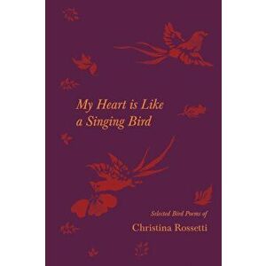 My Heart is Like a Singing Bird - Selected Bird Poems of Christina Rossetti, Paperback - Christina Rossetti imagine