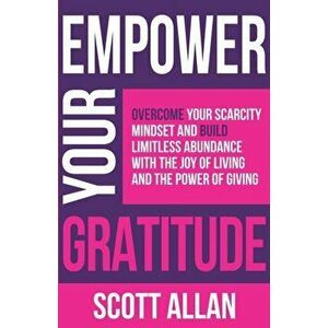 Empower Your Gratitude: Overcome Your Scarcity Mindset and Build Limitless Abundance with the Joy of Living and the Power of Giving - Scott Allan imagine