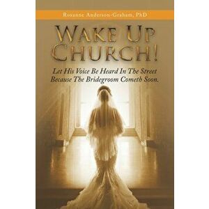 Wake up Church!: Let His Voice Be Heard in the Street Because the Bridegroom Cometh Soon., Paperback - Roxanne Anderson-Graham imagine