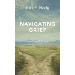 Navigating Grief: Finding Strength for Today and Hope for Tomorrow, Paperback - Kirk H. Neely imagine