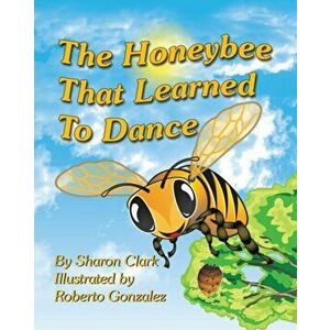 The Honeybee That Learned to Dance: A Children's Nature Picture Book, a Fun Honeybee Story That Kids Will Love; - Sharon Clark imagine
