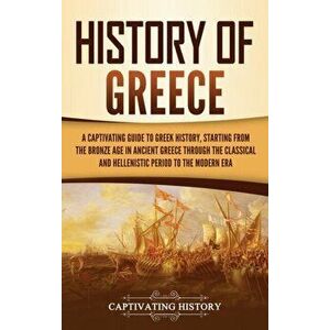 History of Greece: A Captivating Guide to Greek History, Starting from the Bronze Age in Ancient Greece Through the Classical and Helleni - Captivatin imagine