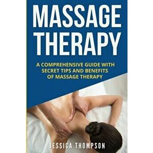 Massage Therapy: A Comprehensive Guide with Secret Tips and Benefits of Massage Therapy, Paperback - Jessica Thompson imagine