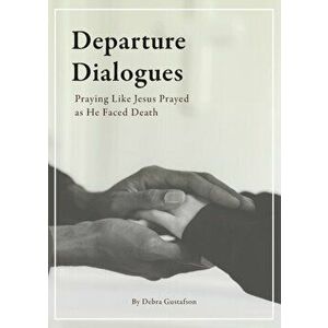 Departure Dialogues: Praying Like Jesus Prayed as He Faced Death, Paperback - Debra Gustafson imagine