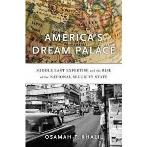America's Dream Palace: Middle East Expertise and the Rise of the National Security State, Hardcover - Osamah F. Khalil imagine