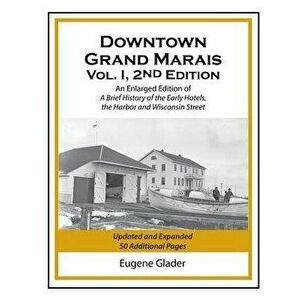 Downtown Grand Marais Vol. I, 2nd Edition: An Enlarged Edition of a Brief History of the Early Hotels, Wisconsin Street and the Harbor - Eugene Arlen imagine
