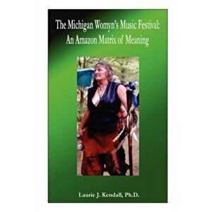 The Michigan Womyn's Music Festival: An Amazon Matrix of Meaning, Paperback - Ph. D. Laurie J. Kendall imagine
