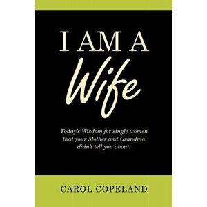 I Am a Wife: Today's Wisdom for Single Women That Your Mother and Grandma Didn't Tell You About., Paperback - Carol Copeland imagine
