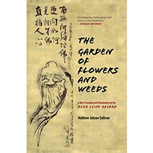 The Garden of Flowers and Weeds: A New Translation and Commentary on the Blue Cliff Record, Hardcover - Matthew Juksan Sullivan imagine