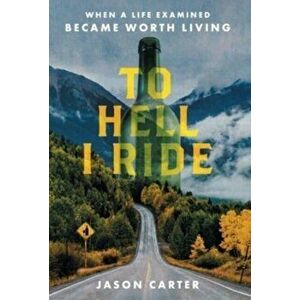 To Hell I Ride: When a Life Examined Became Worth Living, Hardcover - Jason Carter imagine