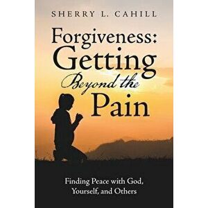 Forgiveness: Getting Beyond the Pain: Finding Peace with God, Yourself, and Others, Paperback - Sherry L. Cahill imagine