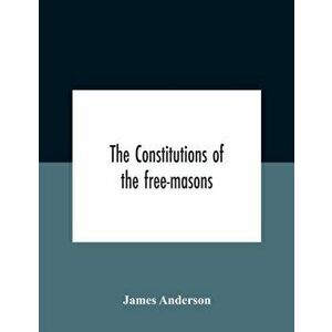 The Constitutions Of The Free-Masons: Containing The History, Charges, Regulations, &C. Of That Most Ancient And Right Worshipful Fraternity: For The imagine