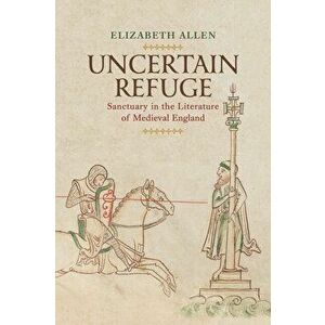Uncertain Refuge: Sanctuary in the Literature of Medieval England, Hardcover - Elizabeth Allen imagine