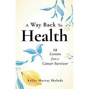 A Way Back to Health: 12 Lessons from a Cancer Survivor, Paperback - Kelley Skoloda imagine