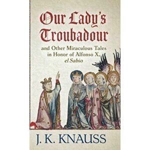 Our Lady's Troubadour: and Other Miraculous Tales in Honor of Alfonso X, el Sabio, Hardcover - J. K. Knauss imagine