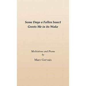 Some Days a Fallen Insect Greets Me in its Wake: Meditations and Poems, Paperback - Marc Gervais imagine