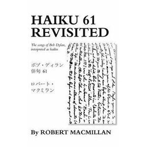 Haiku 61 Revisited: The songs of Bob Dylan, interpreted as haiku, Paperback - Robert MacMillan imagine