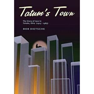 Tatum's Town: The Story of Jazz in Toledo, Ohio (1915-1985), Paperback - Bob Dietsche imagine