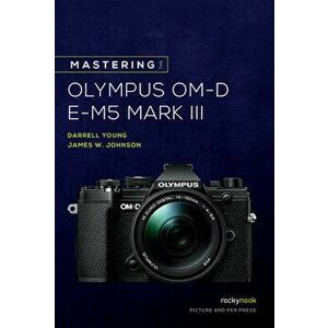 Mastering the Olympus Om-D E-M5 Mark III, Paperback - Darrell Young imagine