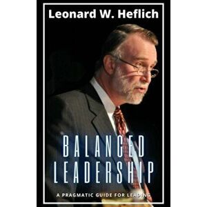 Balanced Leadership: A Pragmatic Guide for Leading, Paperback - Leonard Heflich imagine