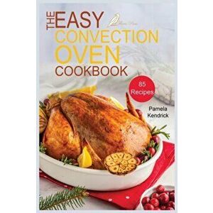 The Easy Convection Oven Cookbook: 85 Easy, Quick & Delicious Recipes For Any Convection Oven. Roast, Grill And Bake For Beginners. - Pamela Kendrick imagine