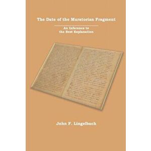 The Date of the Muratorian Fragment: An Inference to the Best Explanation, Paperback - John F. Lingelbach imagine