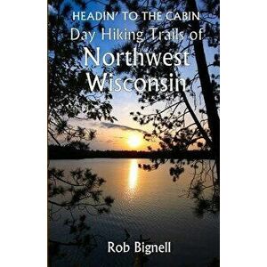 Headin' to the Cabin: Day Hiking Trails of Northwest Wisconsin, Paperback - Rob Bignell imagine