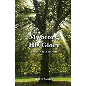 My Story, His Glory: A Family Built on Faith, Paperback - Sherry Cortez imagine