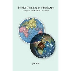 Positive Thinking in a Dark Age: Essays on the Global Transition, Paperback - C. S. Drury imagine
