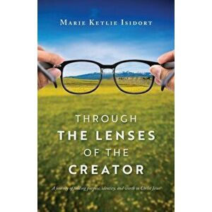 Through the Lenses of the Creator: A journey of finding purpose, identity, and worth in Christ Jesus, Paperback - Marie Ketlie Isidort imagine