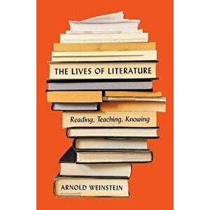 The Lives of Literature: Reading, Teaching, Knowing, Hardcover - Arnold Weinstein imagine