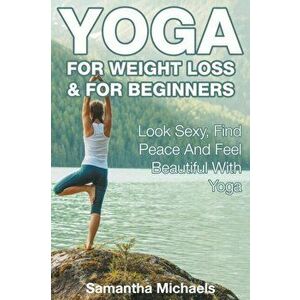 Yoga For Weight Loss & For Beginners: Look Sexy, Find Peace And Feel Beautiful With Yoga, Paperback - Samantha Michaels imagine