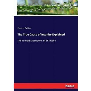 The True Cause of Insanity Explained: The Terrible Experiences of an Insane, Paperback - Francis Delilez imagine