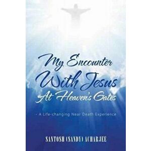 My Encounter with Jesus at Heaven's Gates: - A Life-Changing Near Death Experience, Paperback - Santosh (Sandy) Acharjee imagine